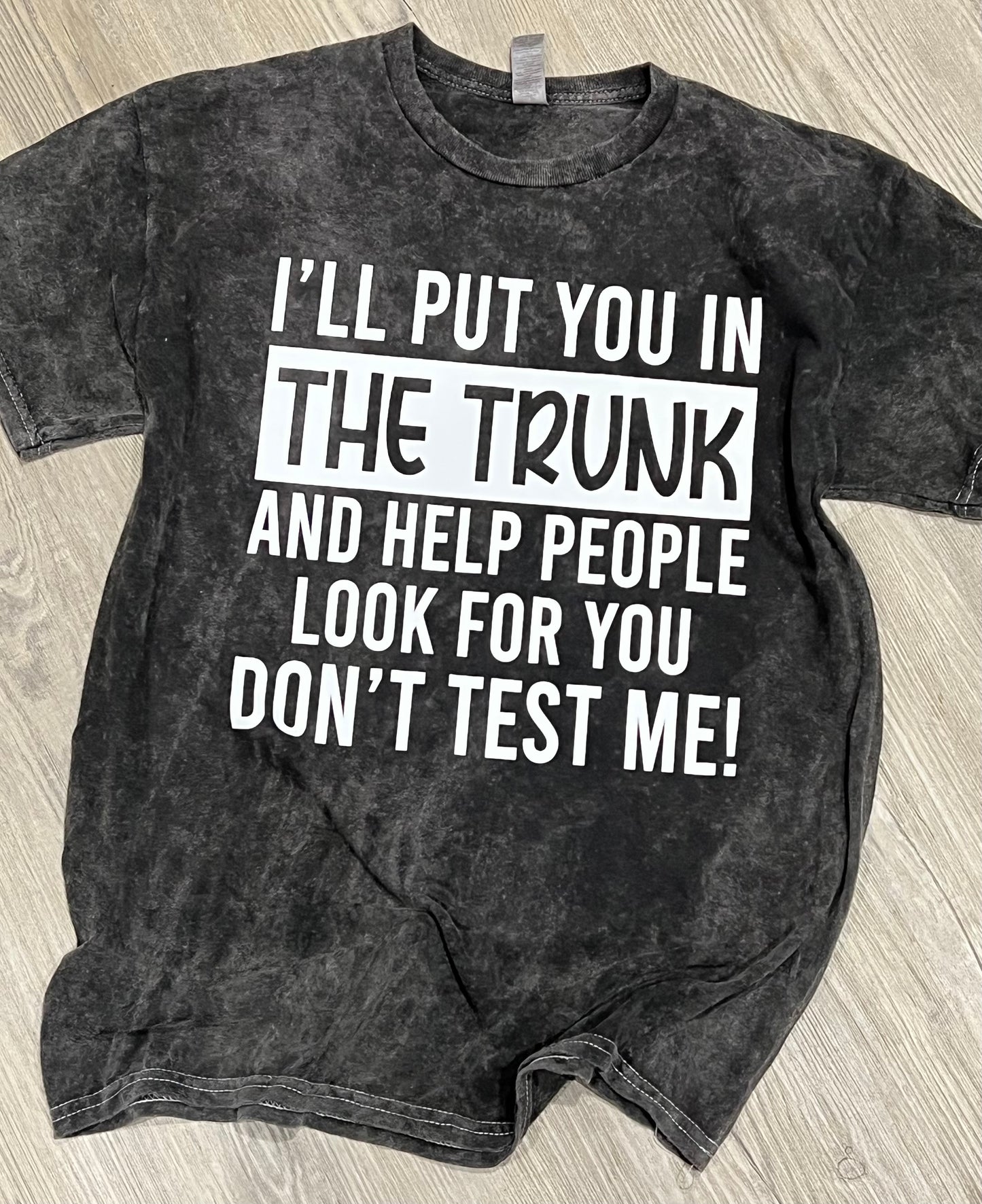 I’ll put you in the trunk and help people look for you don’t test me! Graphic shirt (only tee will look colorblast/acid wash! All other styles will be black or charcoal)